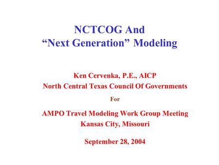 NCTCOG And “Next Generation” Modeling Ken Cervenka, P.E., AICP North Central Texas Council Of Governments For AMPO Travel Modeling Work Group Meeting Kansas.