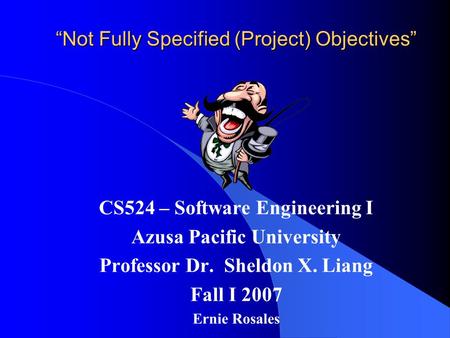 “Not Fully Specified (Project) Objectives” CS524 – Software Engineering I Azusa Pacific University Professor Dr. Sheldon X. Liang Fall I 2007 Ernie Rosales.