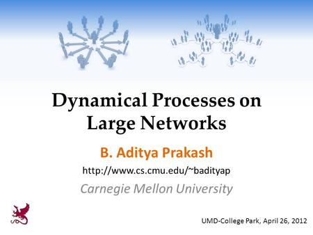Dynamical Processes on Large Networks B. Aditya Prakash  Carnegie Mellon University UMD-College Park, April 26, 2012.