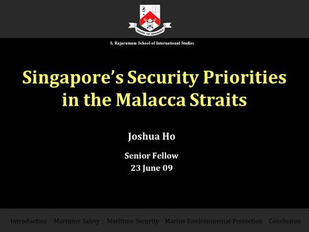 Singapore’s Security Priorities in the Malacca Straits Joshua Ho Senior Fellow 23 June 09 IntroductionMaritime SecurityConclusionMaritime Safety S. Rajaratnam.