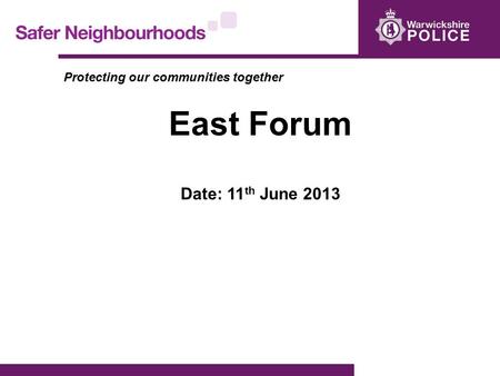 Protecting our communities together East Forum Date: 11 th June 2013.