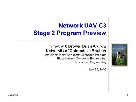 7/25/20051 Network UAV C3 Stage 2 Program Preview Timothy X Brown, Brian Argrow University of Colorado at Boulder Interdisciplinary Telecommunications.