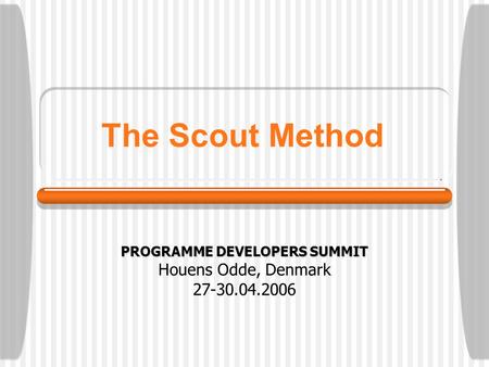 The Scout Method PROGRAMME DEVELOPERS SUMMIT Houens Odde, Denmark 27-30.04.2006.
