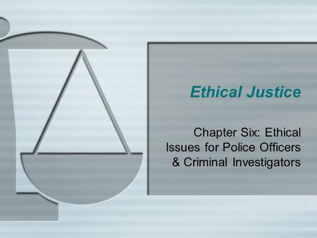 Ethical Justice Chapter Six: Ethical Issues for Police Officers & Criminal Investigators.