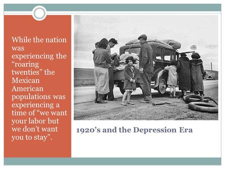 1920’s and the Depression Era While the nation was experiencing the “roaring twenties” the Mexican American populations was experiencing a time of “we.
