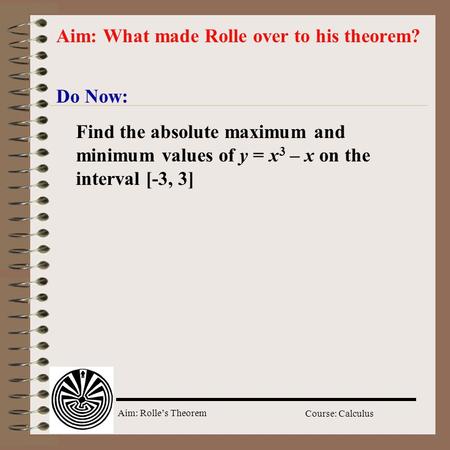 Aim: Rolle’s Theorem Course: Calculus Do Now: Aim: What made Rolle over to his theorem? Find the absolute maximum and minimum values of y = x 3 – x on.