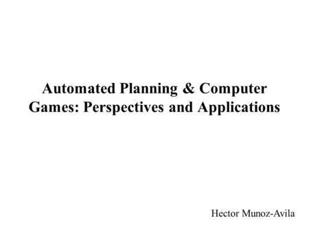 Automated Planning & Computer Games: Perspectives and Applications Hector Munoz-Avila.
