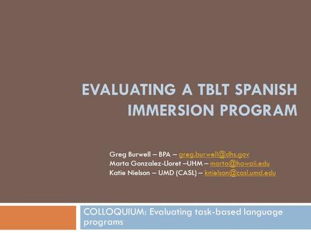 EVALUATING A TBLT SPANISH IMMERSION PROGRAM COLLOQUIUM: Evaluating task-based language programs Greg Burwell – BPA –