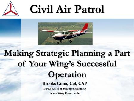 Civil Air Patrol Brooks Cima, Col, CAP NHQ Chief of Strategic Planning Texas Wing Commander Making Strategic Planning a Part of Your Wing’s Successful.
