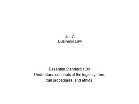 Essential Standard 1.00 Understand concepts of the legal system, trial procedures, and ethics. Unit A Business Law.