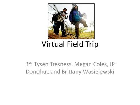 Virtual Field Trip BY: Tysen Tresness, Megan Coles, JP Donohue and Brittany Wasielewski.
