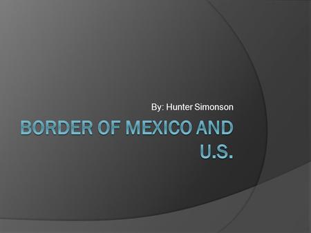 By: Hunter Simonson. About the Border  The border between the U.S. and Mexico stretches 1,969 miles long.  It also splits the Rio Grande in half down.