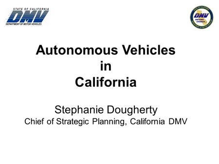 Autonomous Vehicles in California Stephanie Dougherty Chief of Strategic Planning, California DMV.