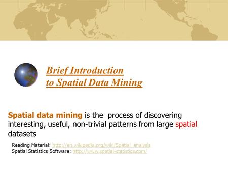 Brief Introduction to Spatial Data Mining Spatial data mining is the process of discovering interesting, useful, non-trivial patterns from large spatial.
