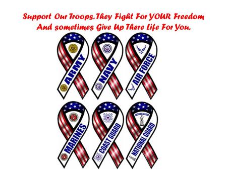 Support Our Troops. They Fight For YOUR Freedom And sometimes Give Up There Life For You.