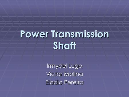 Power Transmission Shaft Irmydel Lugo Victor Molina Eladio Pereira.