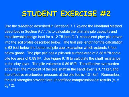 STUDENT EXERCISE #2 Use the α-Method described in Section 9.7.1.2a and the Nordlund Method described in Section 9.7.1.1c to calculate the ultimate pile.