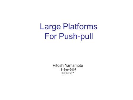Large Platforms For Push-pull Hitoshi Yamamoto 18-Sep-2007 IRENG07.