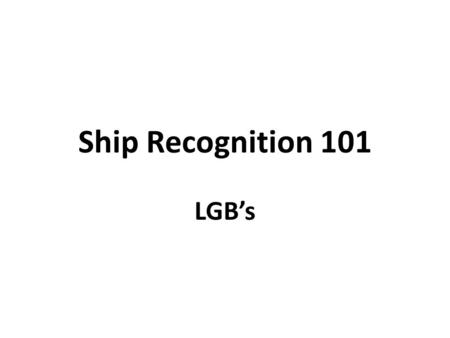 Ship Recognition 101 LGB’s. Ship Types CVN – Nuclear Aircraft Carrier CG – Guided Missile Cruiser DDG – Guided Missile Destroyer FFG – Frigate LPH/LHA/LHD.