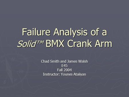 Failure Analysis of a Solid™ BMX Crank Arm Chad Smith and James Walsh E45 Fall 2004 Instructor: Younes Ataiiyan.