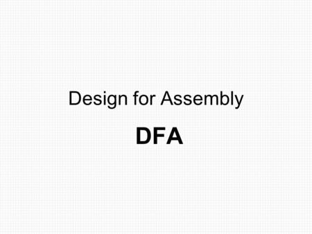 Design for Assembly DFA. Goals of DFA Simplify product and assembly to –Save money –Improve quality –Improve reliability.