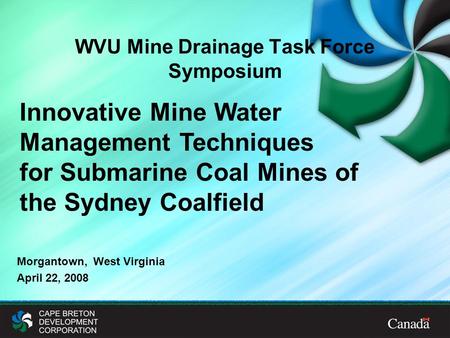 Morgantown, West Virginia April 22, 2008 Innovative Mine Water Management Techniques for Submarine Coal Mines of the Sydney Coalfield WVU Mine Drainage.