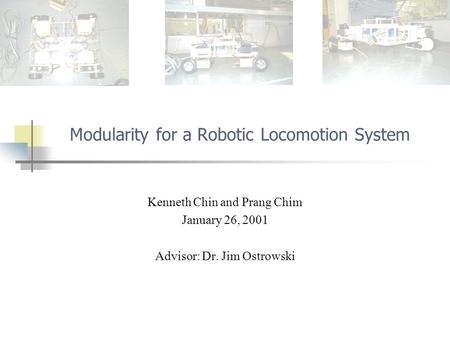Modularity for a Robotic Locomotion System Kenneth Chin and Prang Chim January 26, 2001 Advisor: Dr. Jim Ostrowski.