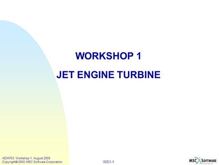 WS1-1 ADM703, Workshop 1, August 2005 Copyright  2005 MSC.Software Corporation WORKSHOP 1 JET ENGINE TURBINE.