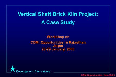 Development Alternatives CDM Opportunities, New Delhi Vertical Shaft Brick Kiln Project: A Case Study Workshop on CDM: Opportunities in Rajasthan Jaipur.