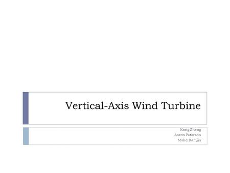 Vertical-Axis Wind Turbine Kang Zheng Aaron Peterson Mohd Ramjis.