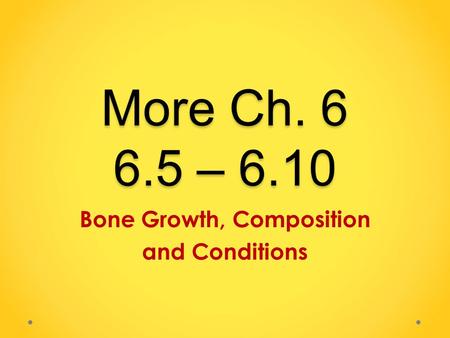 More Ch. 6 6.5 – 6.10 Bone Growth, Composition and Conditions.