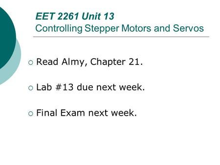 EET 2261 Unit 13 Controlling Stepper Motors and Servos  Read Almy, Chapter 21.  Lab #13 due next week.  Final Exam next week.