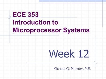 ECE 353 Introduction to Microprocessor Systems Michael G. Morrow, P.E. Week 12.