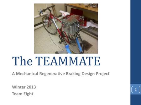 The TEAMMATE A Mechanical Regenerative Braking Design Project Winter 2013 Team Eight 1.