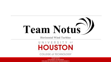 Team Notus TEAM NOTUS UNIVERSITY OF HOUSTON COLLEGE OF TECHNOLOGY SENIOR DESIGN 1 Horizontal Wind Turbine.
