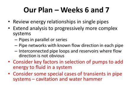 Our Plan – Weeks 6 and 7 Review energy relationships in single pipes Extend analysis to progressively more complex systems – Pipes in parallel or series.