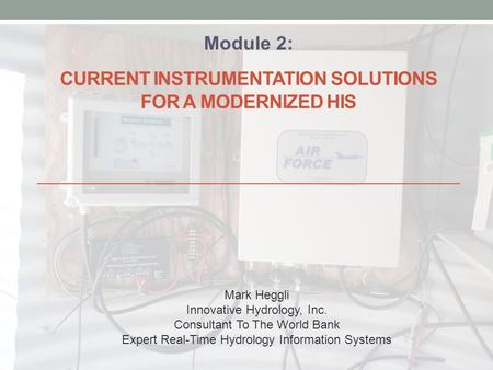 CURRENT INSTRUMENTATION SOLUTIONS FOR A MODERNIZED HIS Module 2: Mark Heggli Innovative Hydrology, Inc. Consultant To The World Bank Expert Real-Time Hydrology.