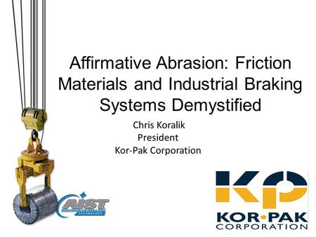Affirmative Abrasion: Friction Materials and Industrial Braking Systems Demystified Chris Koralik President Kor-Pak Corporation Your LOGO here.