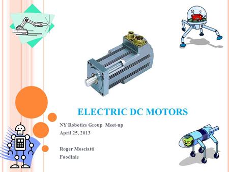 ELECTRIC DC MOTORS NY Robotics Group Meet-up April 25, 2013 Roger Mosciatti Foodinie.
