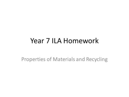 Year 7 ILA Homework Properties of Materials and Recycling.