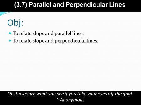 Obj: To relate slope and parallel lines. To relate slope and perpendicular lines. Obstacles are what you see if you take your eyes off the goal! ~ Anonymous.