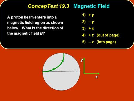 ConcepTest 19.3 Magnetic Field xy A proton beam enters into a magnetic field region as shown below. What is the direction of the magnetic field B? 1) +