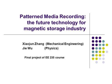 Patterned Media Recording: the future technology for magnetic storage industry Xiaojun Zhang (Mechanical Engineering) Jie Wu (Physics) Final project of.
