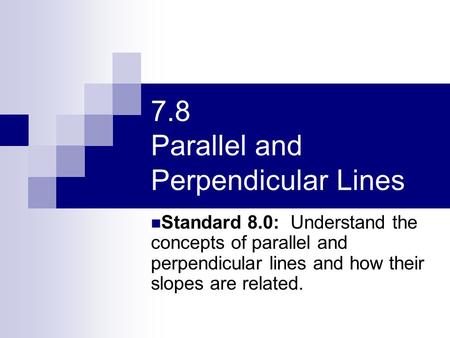 7.8 Parallel and Perpendicular Lines Standard 8.0: Understand the concepts of parallel and perpendicular lines and how their slopes are related.
