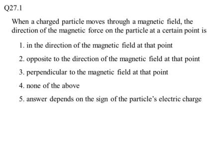 When a charged particle moves through a magnetic field, the direction of the magnetic force on the particle at a certain point is Q27.1 1. in the direction.