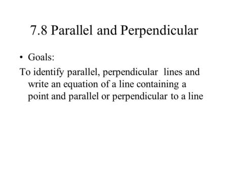 7.8 Parallel and Perpendicular Goals: To identify parallel, perpendicular lines and write an equation of a line containing a point and parallel or perpendicular.