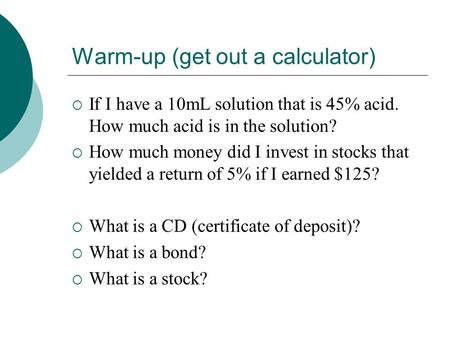 Warm-up (get out a calculator)  If I have a 10mL solution that is 45% acid. How much acid is in the solution?  How much money did I invest in stocks.
