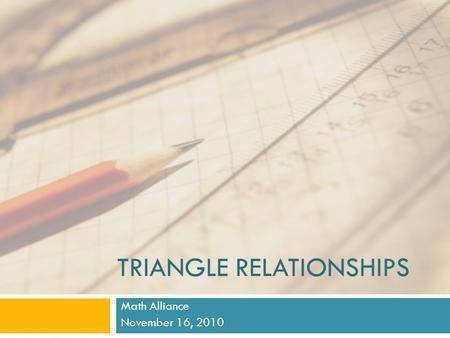 TRIANGLE RELATIONSHIPS Math Alliance November 16, 2010.