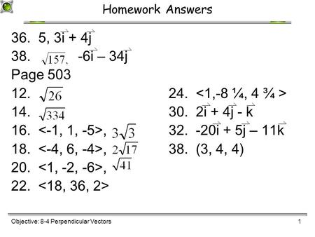 Objective: 8-4 Perpendicular Vectors1 Homework Answers 36. 5, 3i + 4j 38. -6i – 34j Page 503 12.24. 14.30. 2i + 4j - k 16.,32. -20i + 5j – 11k 18.,38.