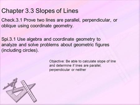 Chapter 3.3 Slopes of Lines Check.3.1 Prove two lines are parallel, perpendicular, or oblique using coordinate geometry. Spi.3.1 Use algebra and coordinate.